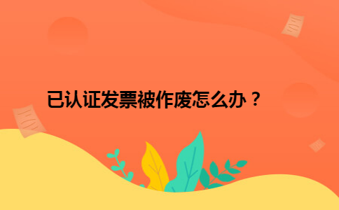 已认证发票被作废怎么办？